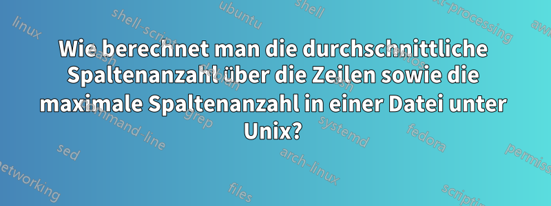 Wie berechnet man die durchschnittliche Spaltenanzahl über die Zeilen sowie die maximale Spaltenanzahl in einer Datei unter Unix?