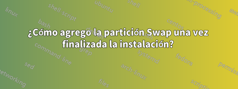 ¿Cómo agrego la partición Swap una vez finalizada la instalación?