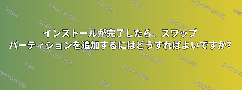 インストールが完了したら、スワップ パーティションを追加するにはどうすればよいですか?