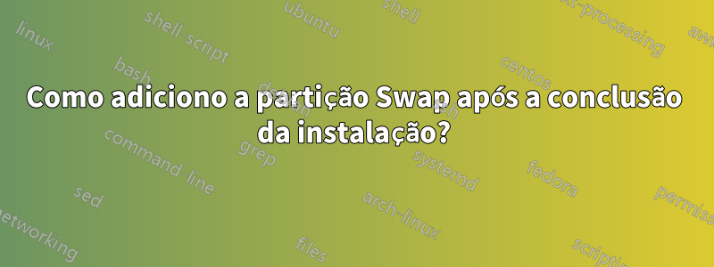 Como adiciono a partição Swap após a conclusão da instalação?