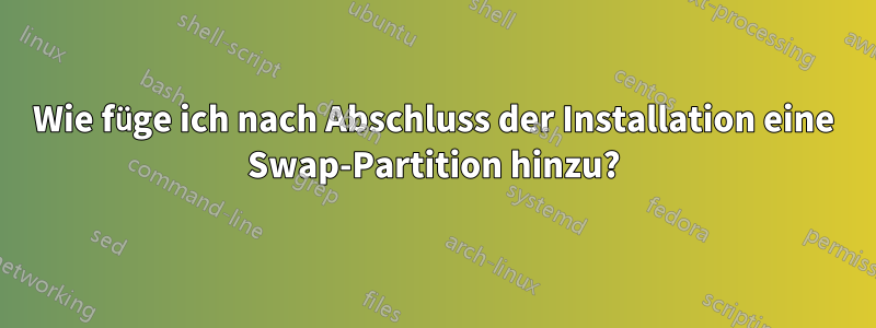 Wie füge ich nach Abschluss der Installation eine Swap-Partition hinzu?