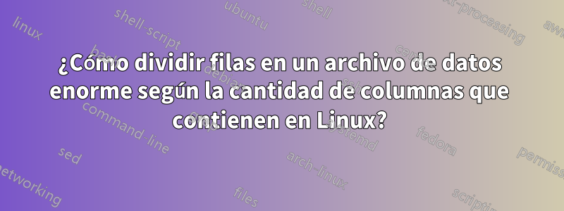 ¿Cómo dividir filas en un archivo de datos enorme según la cantidad de columnas que contienen en Linux?