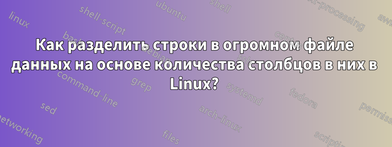 Как разделить строки в огромном файле данных на основе количества столбцов в них в Linux?