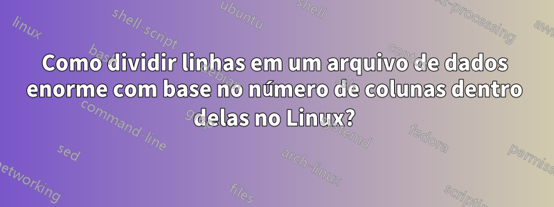 Como dividir linhas em um arquivo de dados enorme com base no número de colunas dentro delas no Linux?