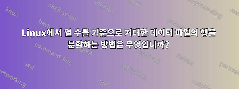 Linux에서 열 수를 기준으로 거대한 데이터 파일의 행을 분할하는 방법은 무엇입니까?