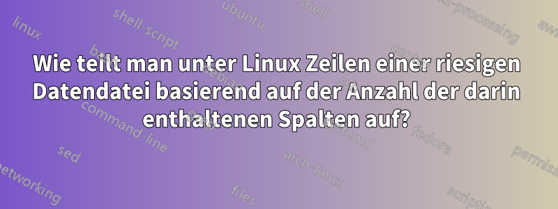 Wie teilt man unter Linux Zeilen einer riesigen Datendatei basierend auf der Anzahl der darin enthaltenen Spalten auf?