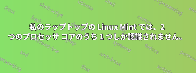 私のラップトップの Linux Mint では、2 つのプロセッサ コアのうち 1 つしか認識されません。