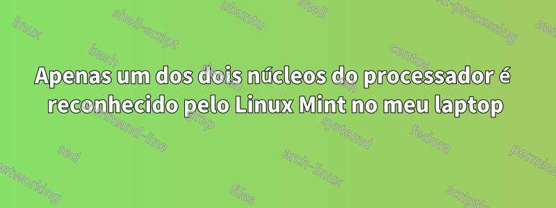 Apenas um dos dois núcleos do processador é reconhecido pelo Linux Mint no meu laptop