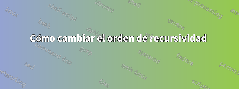 Cómo cambiar el orden de recursividad