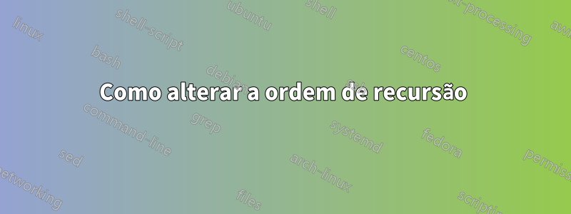 Como alterar a ordem de recursão