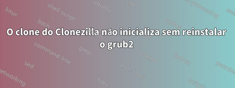 O clone do Clonezilla não inicializa sem reinstalar o grub2