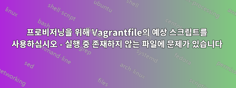 프로비저닝을 위해 Vagrantfile의 예상 스크립트를 사용하십시오 - 실행 중 존재하지 않는 파일에 문제가 있습니다