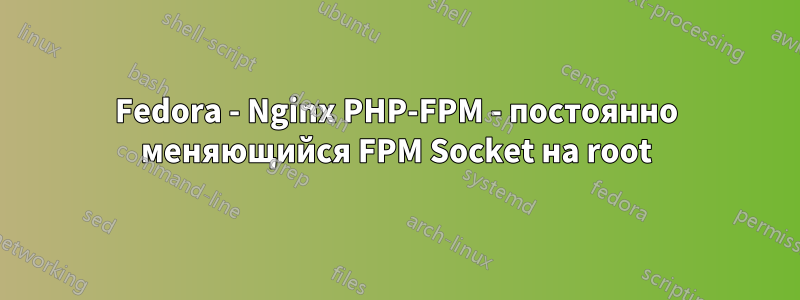 Fedora - Nginx PHP-FPM - постоянно меняющийся FPM Socket на root