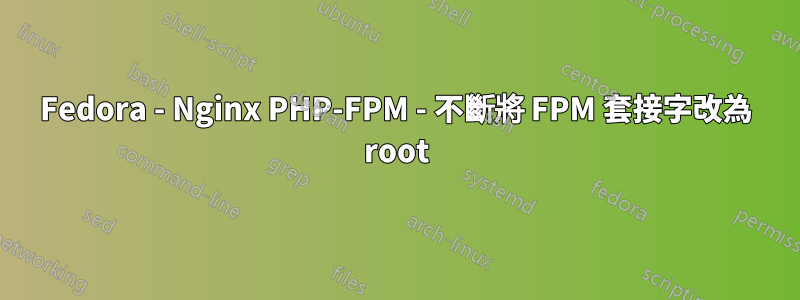 Fedora - Nginx PHP-FPM - 不斷將 FPM 套接字改為 root