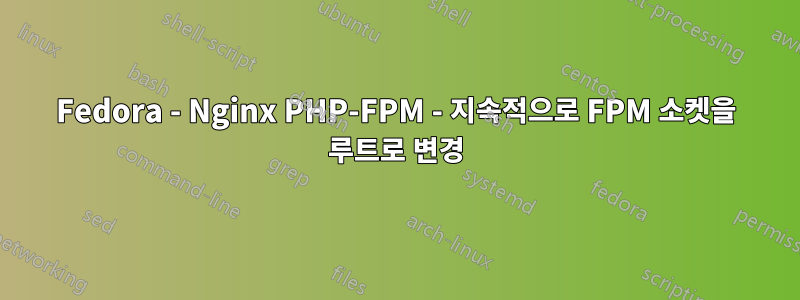 Fedora - Nginx PHP-FPM - 지속적으로 FPM 소켓을 루트로 변경