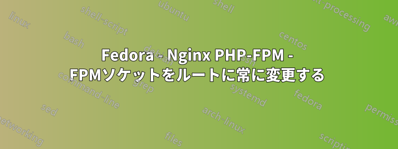 Fedora - Nginx PHP-FPM - FPMソケットをルートに常に変更する