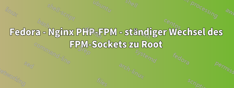 Fedora - Nginx PHP-FPM - ständiger Wechsel des FPM-Sockets zu Root