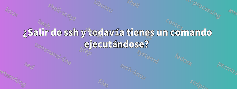 ¿Salir de ssh y todavía tienes un comando ejecutándose? 