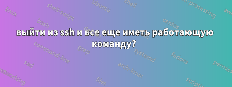 выйти из ssh и все еще иметь работающую команду? 