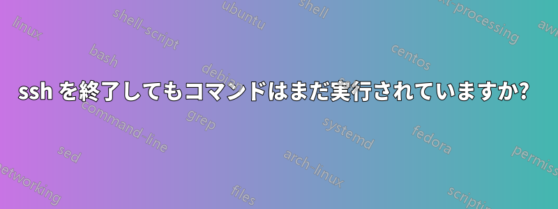 ssh を終了してもコマンドはまだ実行されていますか? 