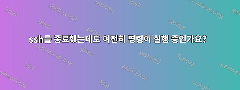 ssh를 종료했는데도 여전히 명령이 실행 중인가요? 