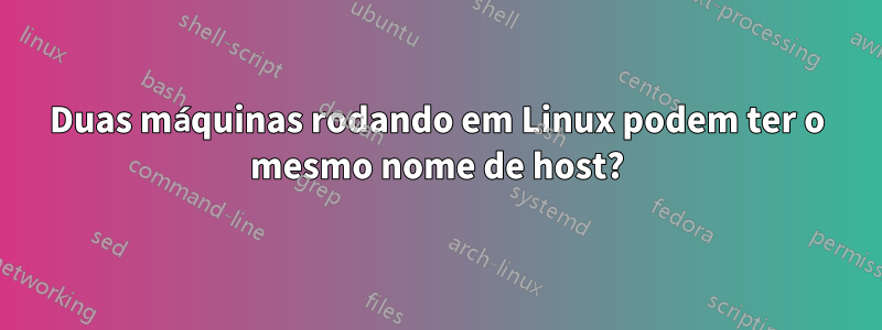 Duas máquinas rodando em Linux podem ter o mesmo nome de host?