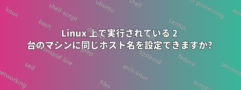 Linux 上で実行されている 2 台のマシンに同じホスト名を設定できますか?