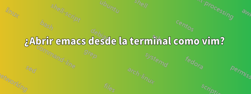 ¿Abrir emacs desde la terminal como vim?