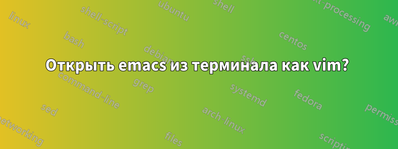 Открыть emacs из терминала как vim?