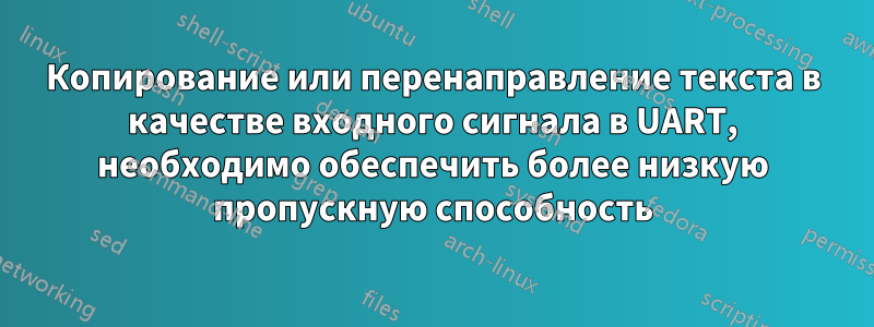 Копирование или перенаправление текста в качестве входного сигнала в UART, необходимо обеспечить более низкую пропускную способность