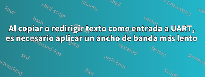 Al copiar o redirigir texto como entrada a UART, es necesario aplicar un ancho de banda más lento