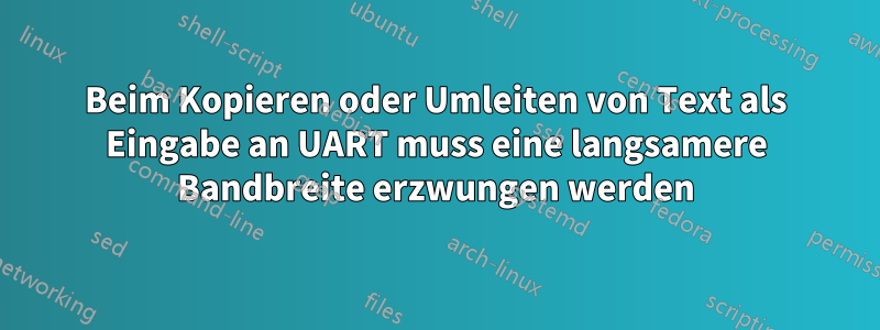 Beim Kopieren oder Umleiten von Text als Eingabe an UART muss eine langsamere Bandbreite erzwungen werden