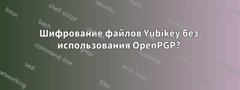 Шифрование файлов Yubikey без использования OpenPGP?