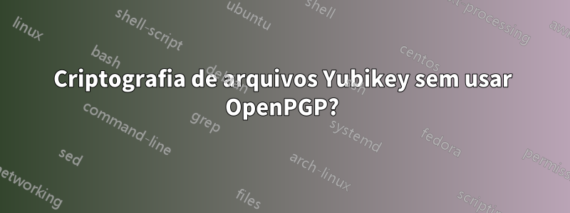 Criptografia de arquivos Yubikey sem usar OpenPGP?