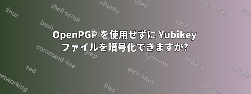 OpenPGP を使用せずに Yubikey ファイルを暗号化できますか?