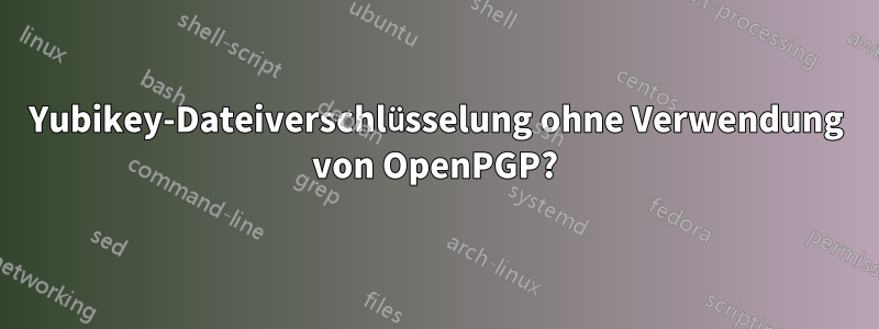 Yubikey-Dateiverschlüsselung ohne Verwendung von OpenPGP?