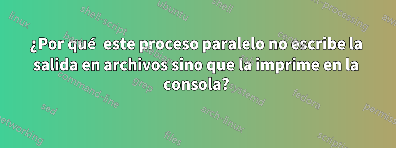 ¿Por qué este proceso paralelo no escribe la salida en archivos sino que la imprime en la consola?