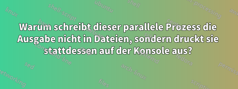 Warum schreibt dieser parallele Prozess die Ausgabe nicht in Dateien, sondern druckt sie stattdessen auf der Konsole aus?