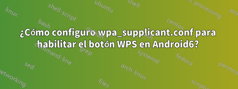 ¿Cómo configuro wpa_supplicant.conf para habilitar el botón WPS en Android6?