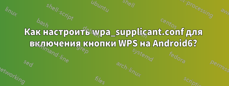 Как настроить wpa_supplicant.conf для включения кнопки WPS на Android6?