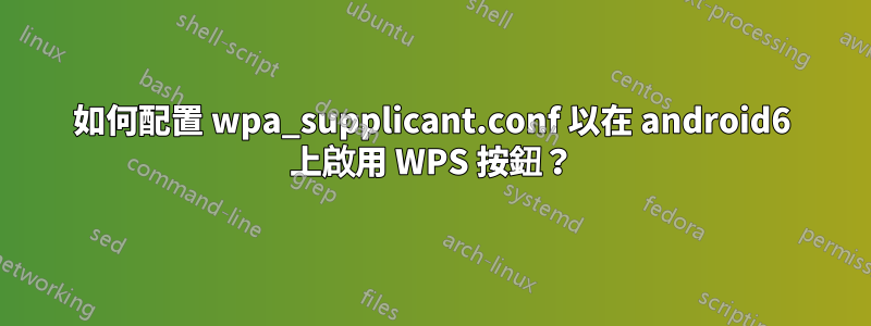 如何配置 wpa_supplicant.conf 以在 android6 上啟用 WPS 按鈕？