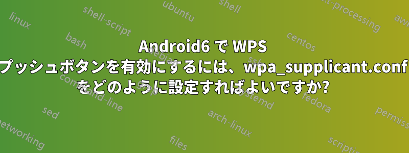 Android6 で WPS プッシュボタンを有効にするには、wpa_supplicant.conf をどのように設定すればよいですか?