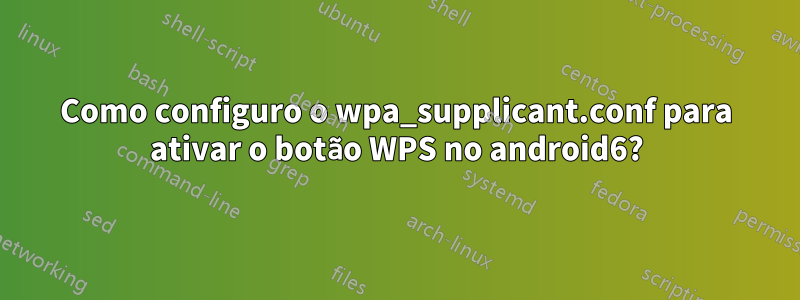 Como configuro o wpa_supplicant.conf para ativar o botão WPS no android6?