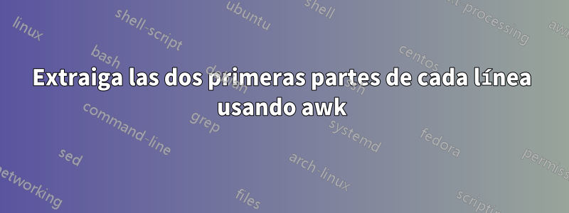 Extraiga las dos primeras partes de cada línea usando awk