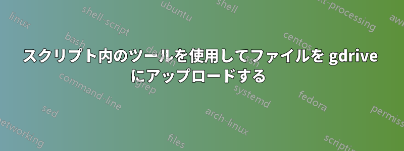 スクリプト内のツールを使用してファイルを gdrive にアップロードする 