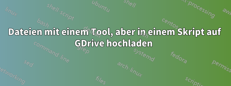 Dateien mit einem Tool, aber in einem Skript auf GDrive hochladen 