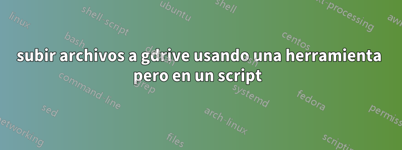 subir archivos a gdrive usando una herramienta pero en un script 