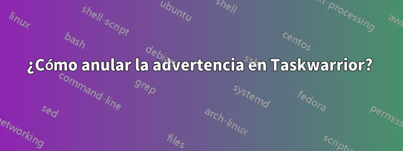 ¿Cómo anular la advertencia en Taskwarrior?