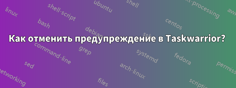 Как отменить предупреждение в Taskwarrior?