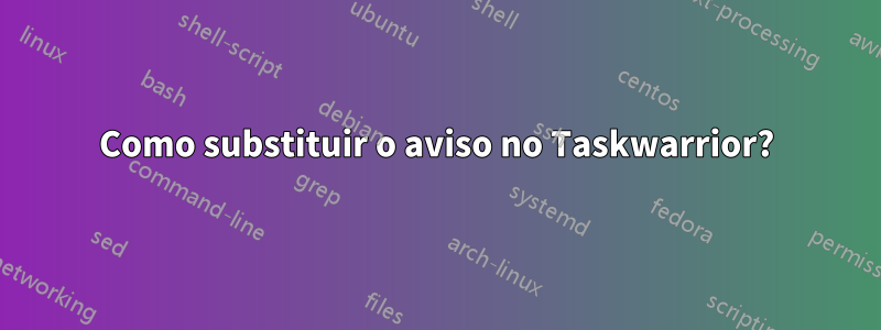 Como substituir o aviso no Taskwarrior?